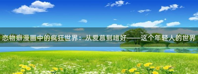 酷漫屋app下载：恋物癖漫画中的疯狂世界：从爱慕到嗜好——这个年轻人的世界