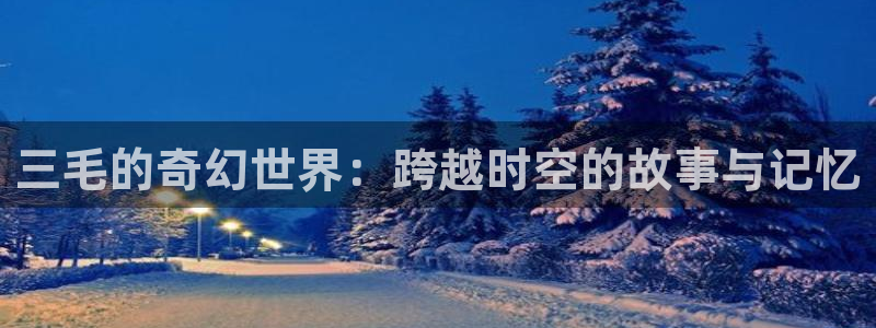 酷漫屋app官方入口：三毛的奇幻世界：跨越时空的故事与记忆